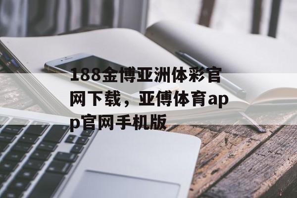 188金博亚洲体彩官网下载，亚傅体育app官网手机版