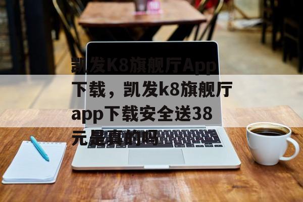 凯发K8旗舰厅App下载，凯发k8旗舰厅app下载安全送38元是真的吗