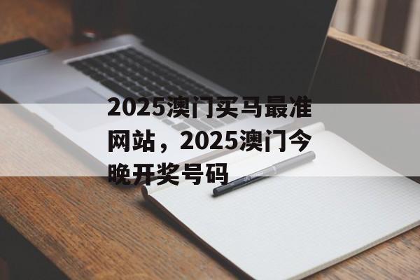 2025澳门买马最准网站，2025澳门今晚开奖号码