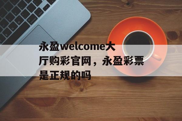 永盈welcome大厅购彩官网，永盈彩票是正规的吗